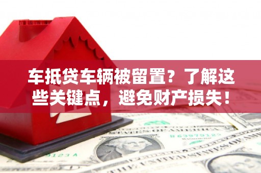 正安车抵贷车辆被留置？了解这些关键点，避免财产损失！