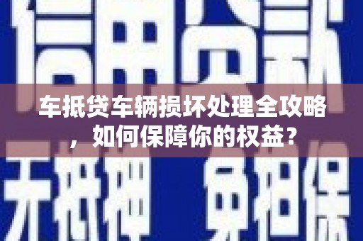 浉河车抵贷车辆损坏处理全攻略，如何保障你的权益？