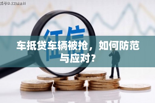 六甲车抵贷车辆被抢，如何防范与应对？