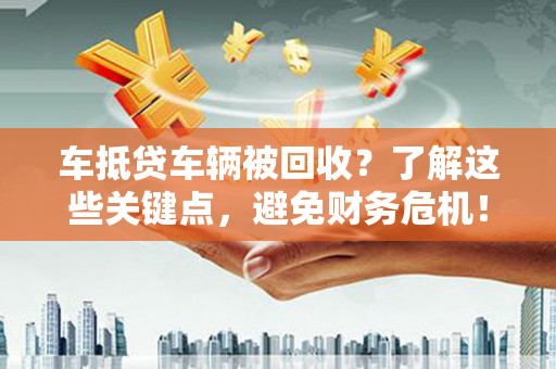 乐陵车抵贷车辆被回收？了解这些关键点，避免财务危机！