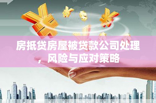西工房抵贷房屋被贷款公司处理，风险与应对策略