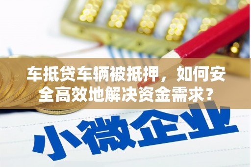 龙泉车抵贷车辆被抵押，如何安全高效地解决资金需求？