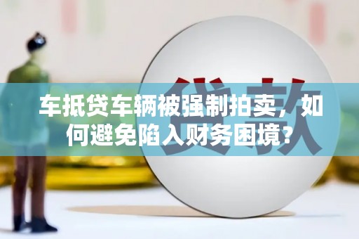 福州车抵贷车辆被强制拍卖，如何避免陷入财务困境？