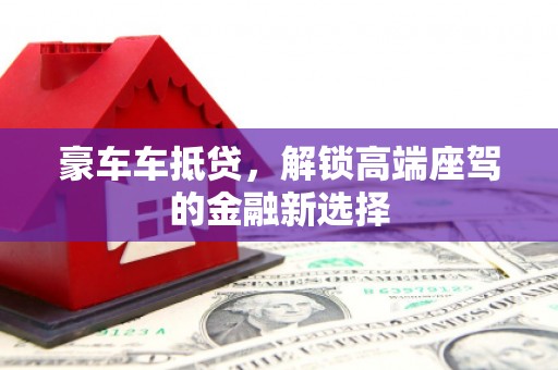 道县豪车车抵贷,解锁高端座驾的金融新选择 道县豪车车抵贷,解锁高端座驾的金融新选择