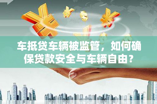 西昌车抵贷车辆被监管，如何确保贷款安全与车辆自由？