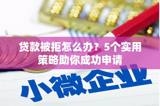 屯留贷款被拒怎么办？5个实用策略助你成功申请
