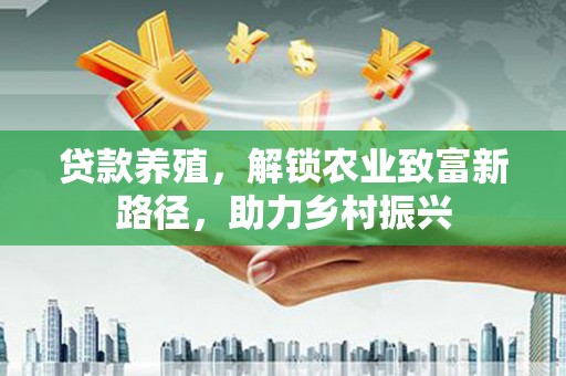 中正贷款养殖，解锁农业致富新路径，助力乡村振兴