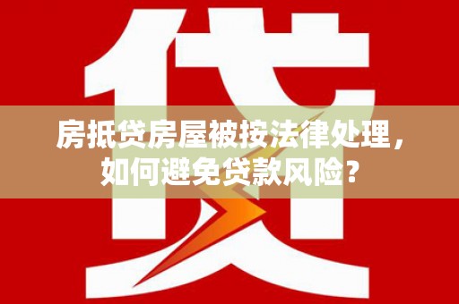 朴子房抵贷房屋被按法律处理，如何避免贷款风险？